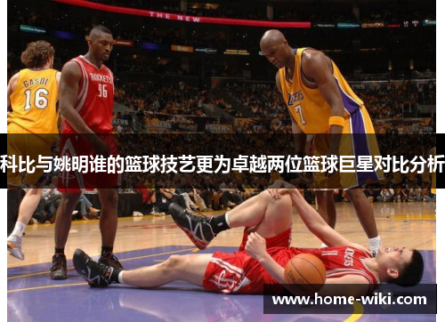 科比与姚明谁的篮球技艺更为卓越两位篮球巨星对比分析